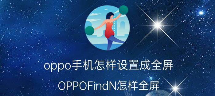 oppo手机怎样设置成全屏 OPPOFindN怎样全屏？